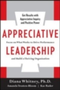 Appreciative Leadership: Focus on What Works to Drive Winning Performance and Build a Thriving Organization