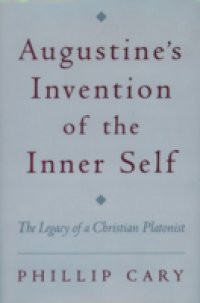 Augustines Invention of the Inner Self: The Legacy of a Christian Platonist