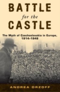 Battle for the Castle: The Myth of Czechoslovakia in Europe, 1914-1948