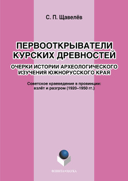 Первооткрыватели Курских древностей. Очерки истории археологического изучения южнорусского края. Советское краеведение в провинции: взлёт и разгром (1920–1950-е годы)
